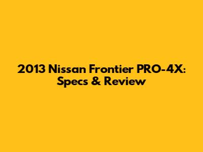 2013 Nissan Frontier PRO-4X: Specs & Review