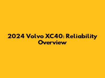 2024 Volvo XC40: Reliability Overview