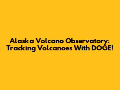 Alaska Volcano Observatory: Tracking Volcanoes With DOGE!