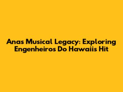 Ana's Musical Legacy: Exploring Engenheiros Do Hawaii's Hit