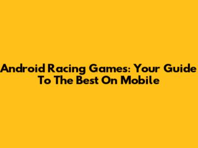 Android Racing Games: Your Guide To The Best On Mobile