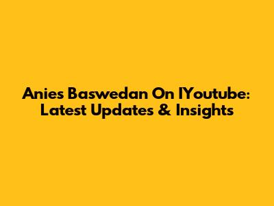 Anies Baswedan On IYoutube: Latest Updates & Insights