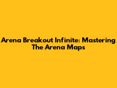 Arena Breakout Infinite: Mastering The Arena Maps