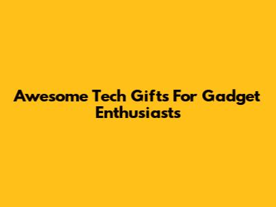 Awesome Tech Gifts For Gadget Enthusiasts