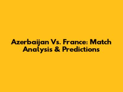 Azerbaijan Vs. France: Match Analysis & Predictions