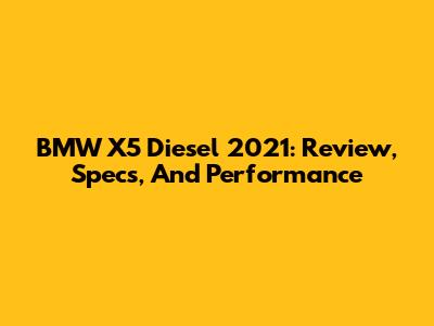 BMW X5 Diesel 2021: Review, Specs, And Performance