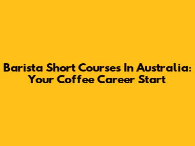 Barista Short Courses In Australia: Your Coffee Career Start