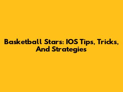 Basketball Stars: IOS Tips, Tricks, And Strategies