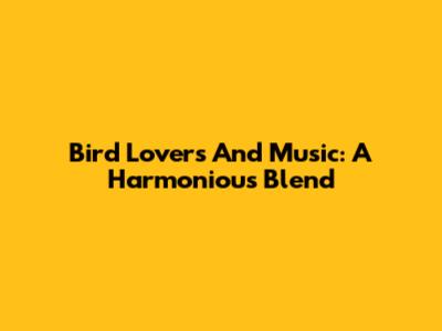 Bird Lovers And Music: A Harmonious Blend