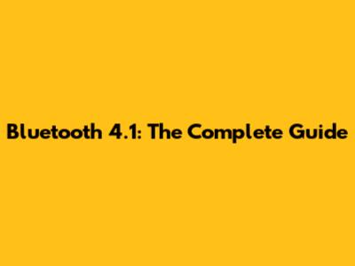 Bluetooth 4.1: The Complete Guide