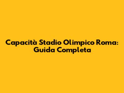 Capacità Stadio Olimpico Roma: Guida Completa