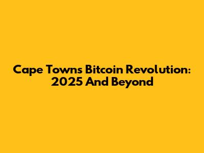 Cape Town's Bitcoin Revolution: 2025 And Beyond