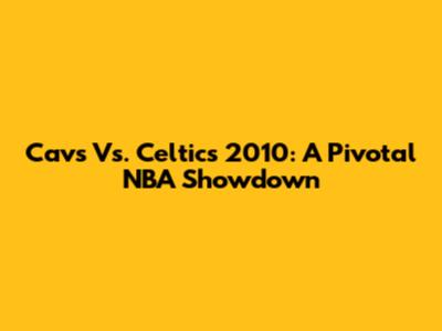 Cavs Vs. Celtics 2010: A Pivotal NBA Showdown