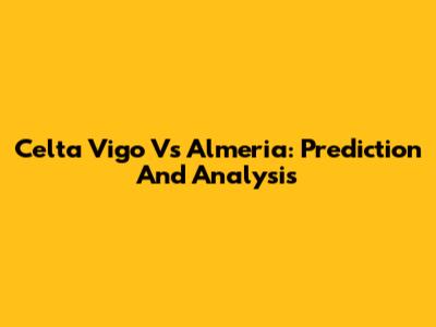 Celta Vigo Vs Almeria: Prediction And Analysis