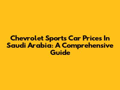 Chevrolet Sports Car Prices In Saudi Arabia: A Comprehensive Guide