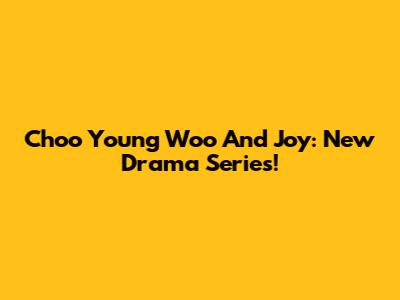 Choo Young Woo And Joy: New Drama Series!
