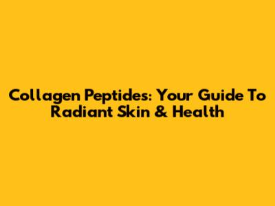 Collagen Peptides: Your Guide To Radiant Skin & Health