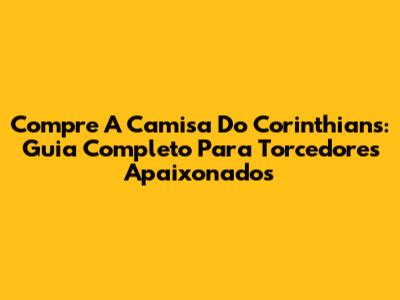 Compre A Camisa Do Corinthians: Guia Completo Para Torcedores Apaixonados