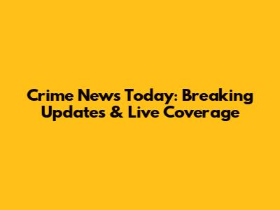 Crime News Today: Breaking Updates & Live Coverage