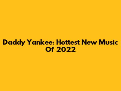 Daddy Yankee: Hottest New Music Of 2022