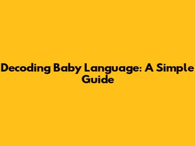Decoding Baby Language: A Simple Guide