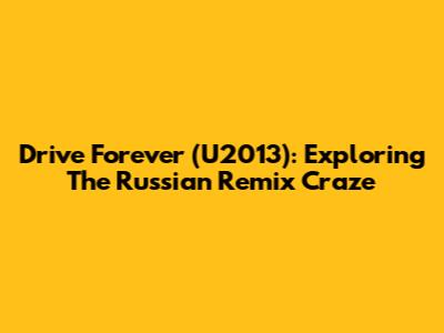 Drive Forever (U2013): Exploring The Russian Remix Craze