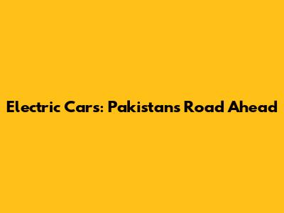 Electric Cars: Pakistan's Road Ahead