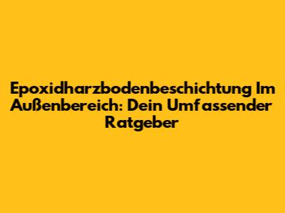 Epoxidharzbodenbeschichtung Im Außenbereich: Dein Umfassender Ratgeber