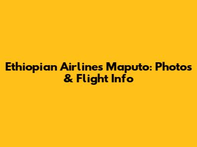 Ethiopian Airlines Maputo: Photos & Flight Info