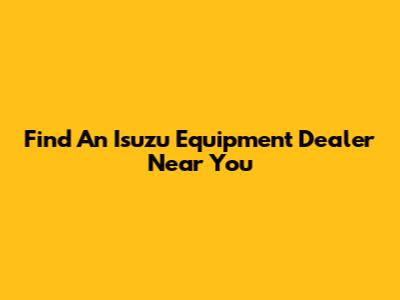Find An Isuzu Equipment Dealer Near You
