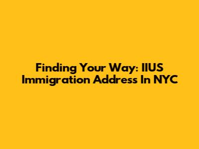 Finding Your Way: IIUS Immigration Address In NYC