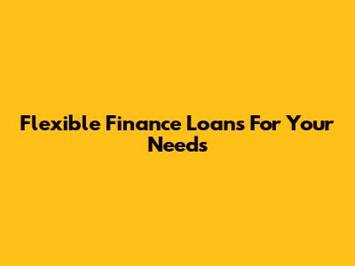 Flexible Finance Loans For Your Needs