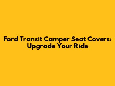 Ford Transit Camper Seat Covers: Upgrade Your Ride