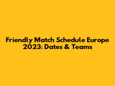 Friendly Match Schedule Europe 2023: Dates & Teams