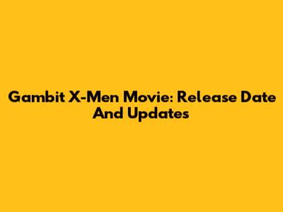 Gambit X-Men Movie: Release Date And Updates