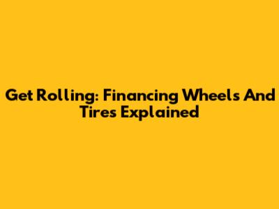 Get Rolling: Financing Wheels And Tires Explained