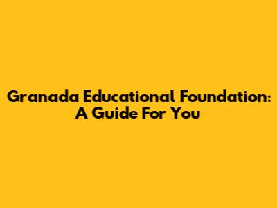 Granada Educational Foundation: A Guide For You