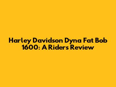 Harley Davidson Dyna Fat Bob 1600: A Rider's Review