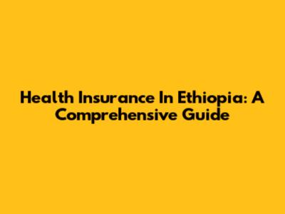 Health Insurance In Ethiopia: A Comprehensive Guide