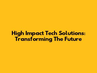 High Impact Tech Solutions: Transforming The Future