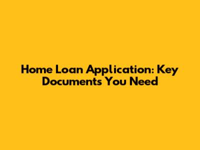 Home Loan Application: Key Documents You Need