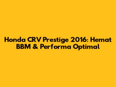 Honda CRV Prestige 2016: Hemat BBM & Performa Optimal