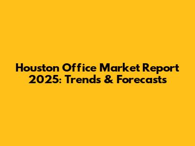 Houston Office Market Report 2025: Trends & Forecasts