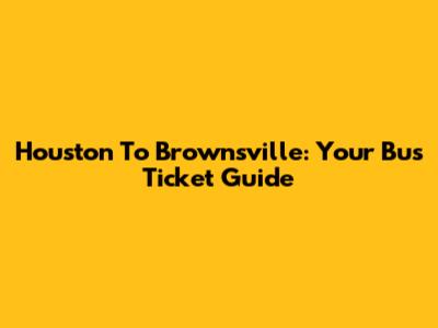 Houston To Brownsville: Your Bus Ticket Guide