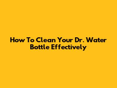 How To Clean Your Dr. Water Bottle Effectively