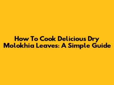 How To Cook Delicious Dry Molokhia Leaves: A Simple Guide