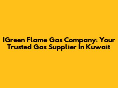 IGreen Flame Gas Company: Your Trusted Gas Supplier In Kuwait
