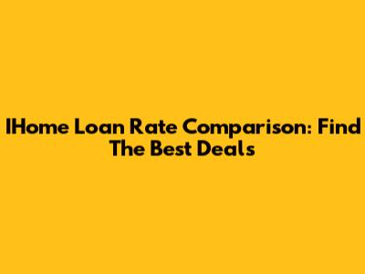 IHome Loan Rate Comparison: Find The Best Deals