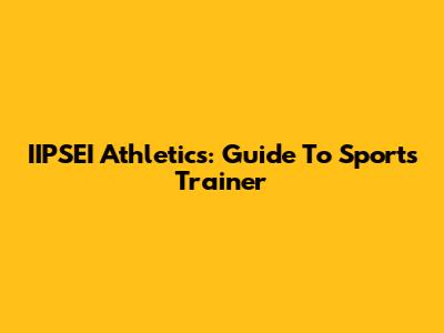 IIPSEI Athletics: Guide To Sports Trainer