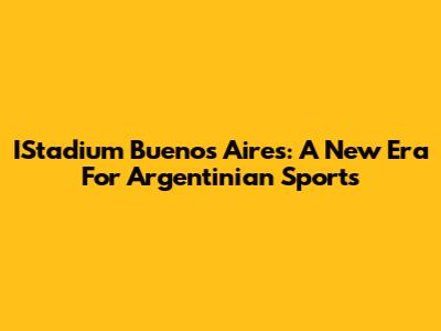 IStadium Buenos Aires: A New Era For Argentinian Sports